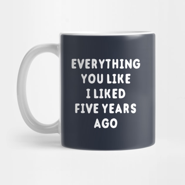 Everything You Like I Liked 5 Years Ago by dumbshirts